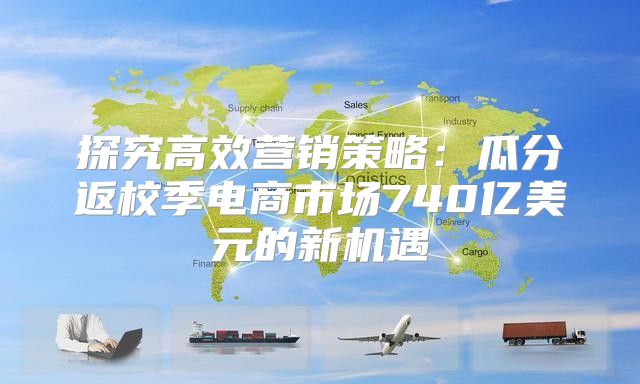 探究高效营销策略：瓜分返校季电商市场740亿美元的新机遇
