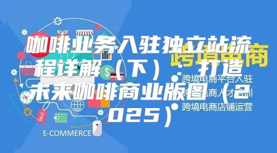 咖啡业务入驻独立站流程详解下：打造未来咖啡商业版图2025