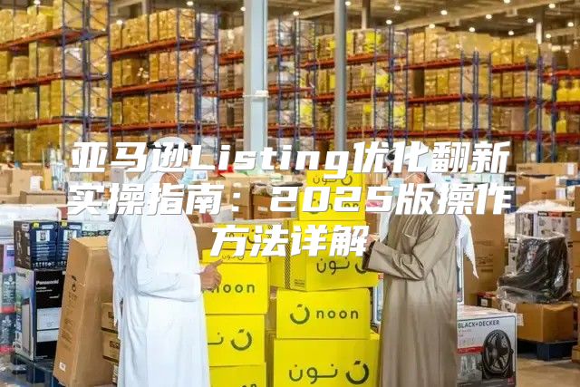 亚马逊Listing优化翻新实操指南：2025版操作方法详解