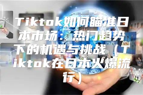 Tiktok如何瞄准日本市场：热门趋势下的机遇与挑战Tiktok在日本火爆流行