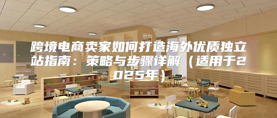 跨境电商卖家如何打造海外优质独立站指南：策略与步骤详解适用于2025年