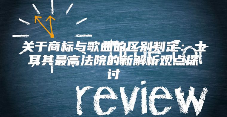关于商标与歌曲的区别判定：土耳其最高法院的新解析观点探讨
