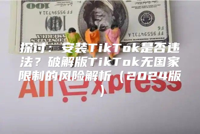 探讨：安装TikTok是否违法？破解版TikTok无国家限制的风险解析2025版