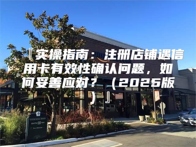 『实操指南：注册店铺遇信用卡有效性确认问题，如何妥善应对？2025版』