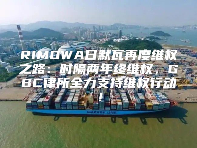 RIMOWA日默瓦再度维权之路：时隔两年终维权，GBC律所全力支持维权行动！