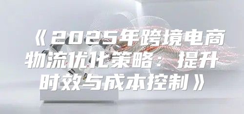 2025年跨境电商物流优化策略：提升时效与成本控制