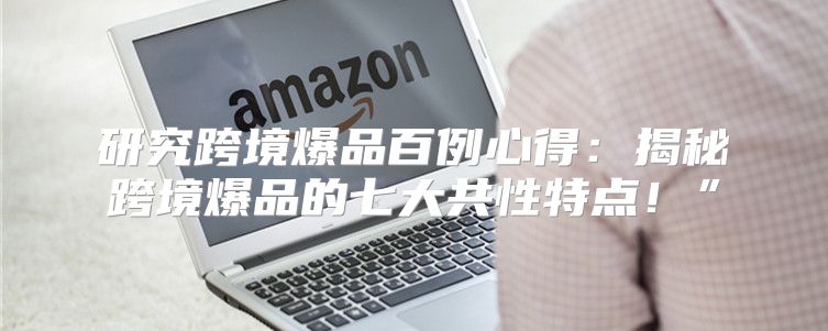 研究跨境爆品百例心得：揭秘跨境爆品的七大共性特点！”