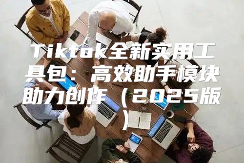 Tiktok全新实用工具包：高效助手模块助力创作2025版
