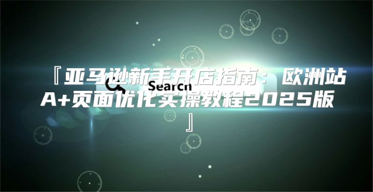『亚马逊新手开店指南：欧洲站A+页面优化实操教程2025版』