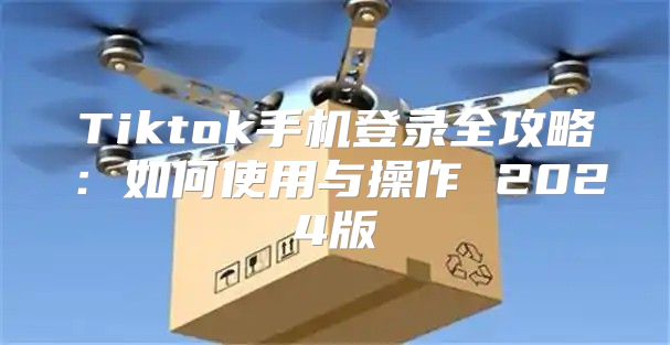 Tiktok手机登录全攻略：如何使用与操作 2025版