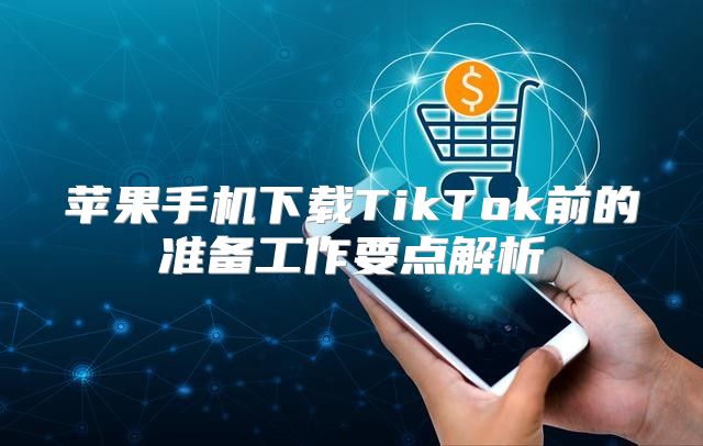 苹果手机下载TikTok前的准备工作要点解析