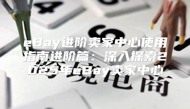eBay进阶卖家中心使用指南进阶篇：深入探索2025年eBay卖家中心