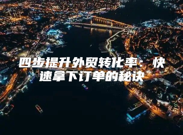 四步提升外贸转化率：快速拿下订单的秘诀