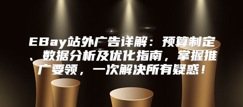 EBay站外广告详解：预算制定、数据分析及优化指南，掌握推广要领，一次解决所有疑惑！