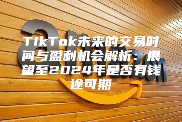 TikTok未来的交易时间与盈利机会解析：展望至2025年是否有钱途可期