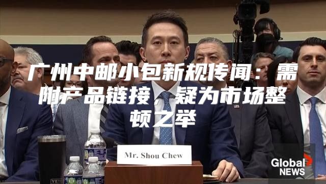 广州中邮小包新规传闻：需附产品链接，疑为市场整顿之举