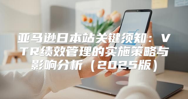 亚马逊日本站关键须知：VTR绩效管理的实施策略与影响分析2025版
