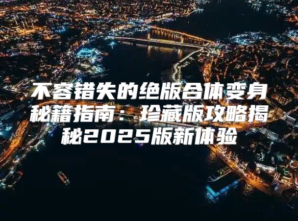 不容错失的绝版合体变身秘籍指南：珍藏版攻略揭秘2025版新体验