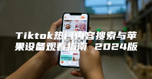Tiktok热门内容搜索与苹果设备观看指南 2025版