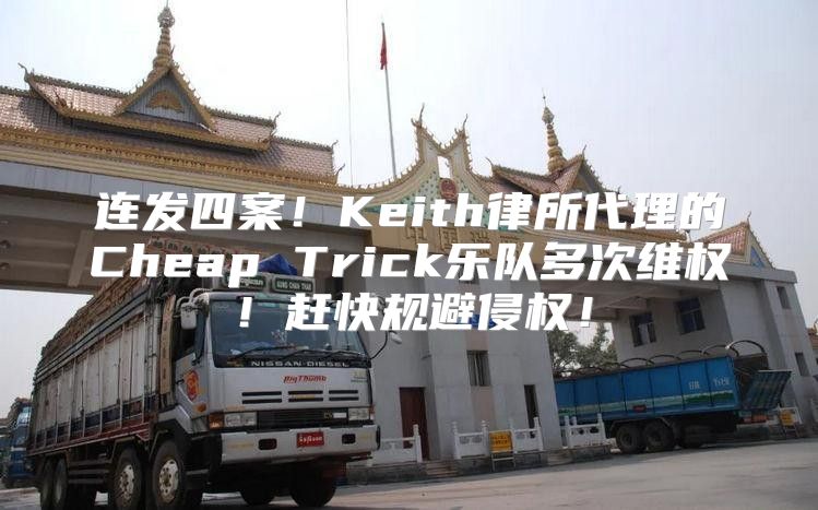 连发四案！Keith律所代理的Cheap Trick乐队多次维权！赶快规避侵权！
