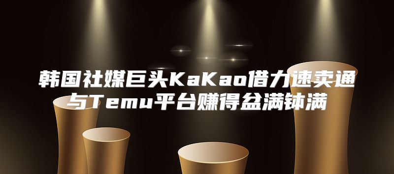 韩国社媒巨头KaKao借力速卖通与Temu平台赚得盆满钵满