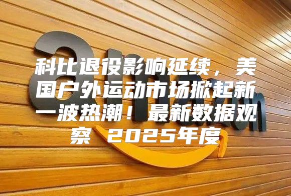 科比退役影响延续，美国户外运动市场掀起新一波热潮！最新数据观察 2025年度
