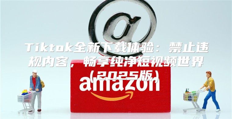 Tiktok全新下载体验：禁止违规内容，畅享纯净短视频世界2025版