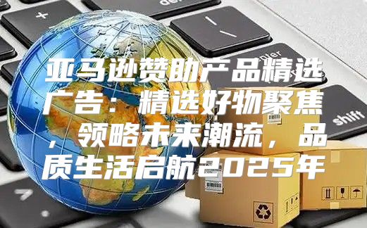亚马逊赞助产品精选广告：精选好物聚焦，领略未来潮流，品质生活启航2025年