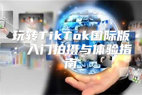 玩转TikTok国际版：入门拍摄与体验指南