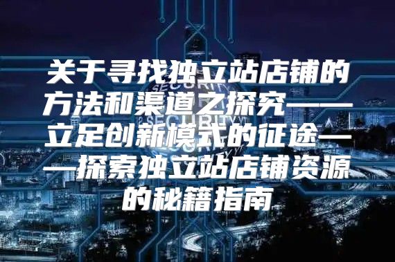 关于寻找独立站店铺的方法和渠道之探究——立足创新模式的征途——探索独立站店铺资源的秘籍指南