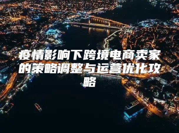 疫情影响下跨境电商卖家的策略调整与运营优化攻略