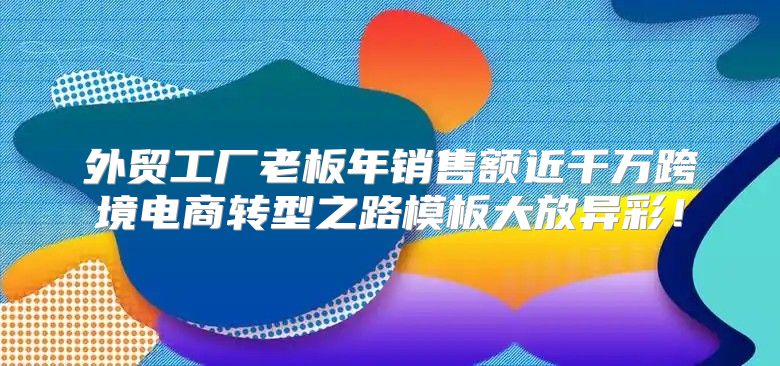 外贸工厂老板年销售额近千万跨境电商转型之路模板大放异彩！