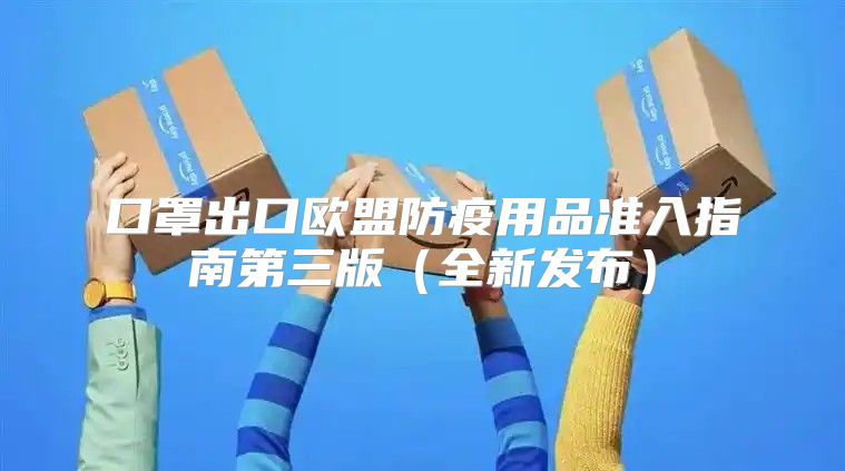 口罩出口欧盟防疫用品准入指南第三版全新发布
