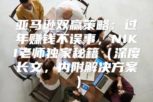 亚马逊双赢策略：过年赚钱不误事，NIKI老师独家秘籍深度长文，内附解决方案