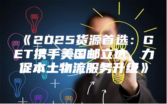 2025货源首选：GET携手美国邮立达，力促本土物流服务升级