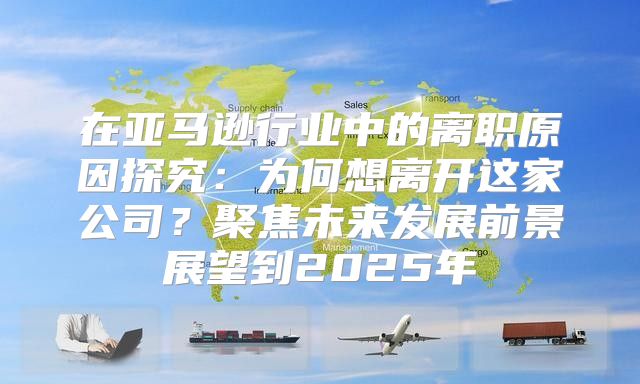 在亚马逊行业中的离职原因探究：为何想离开这家公司？聚焦未来发展前景展望到2025年