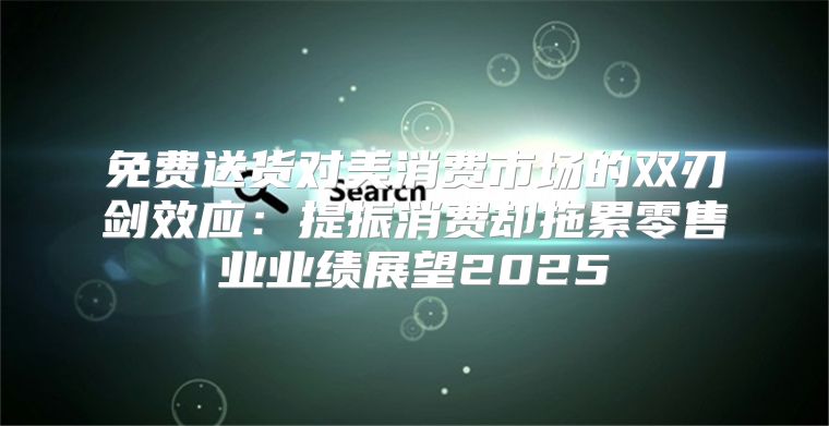 免费送货对美消费市场的双刃剑效应：提振消费却拖累零售业业绩展望2025