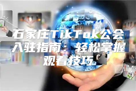 石家庄TikTok公会入驻指南：轻松掌握观看技巧