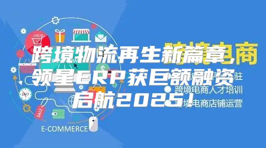 跨境物流再生新篇章，领星ERP获巨额融资启航2025！
