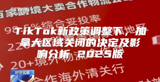 TikTok新政策调整下，加拿大区域关闭的决定及影响分析 2025版