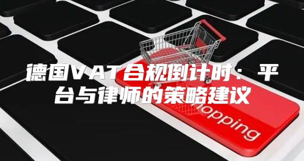 德国VAT合规倒计时：平台与律师的策略建议