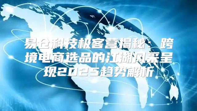 易仓科技极客营揭秘：跨境电商选品的江湖风采呈现2025趋势解析