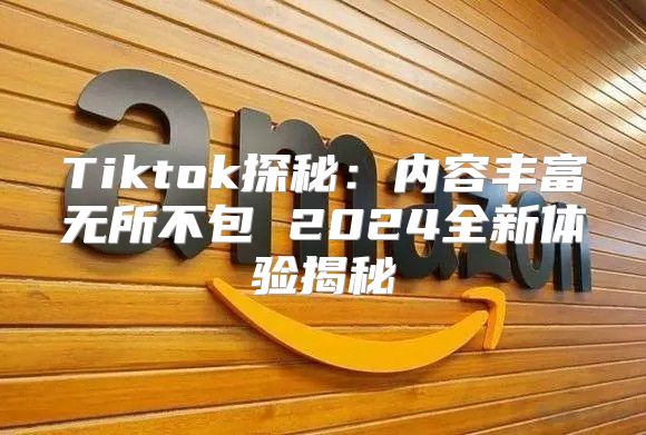 Tiktok探秘：内容丰富无所不包 2025全新体验揭秘