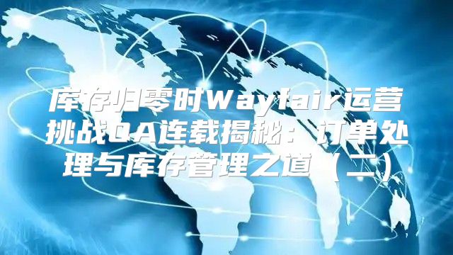 库存归零时Wayfair运营挑战QA连载揭秘：订单处理与库存管理之道二