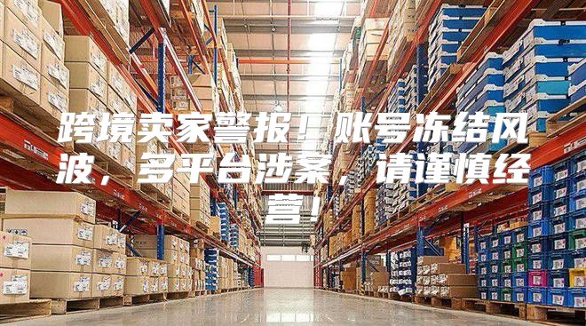 跨境卖家警报！账号冻结风波，多平台涉案，请谨慎经营！
