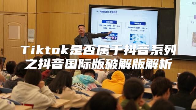 Tiktok是否属于抖音系列之抖音国际版破解版解析