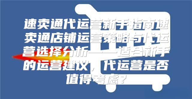 速卖通代运营新手指南速卖通店铺运营策略与代运营选择分析——适合新手的运营建议，代运营是否值得考虑？