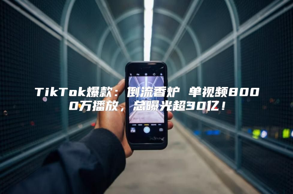 TikTok爆款：倒流香炉 单视频8000万播放，总曝光超30亿！