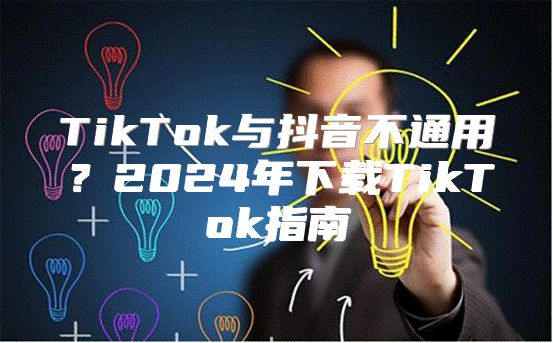 TikTok与抖音不通用？2025年下载TikTok指南