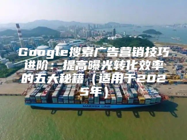 Google搜索广告营销技巧进阶：提高曝光转化效率的五大秘籍适用于2025年